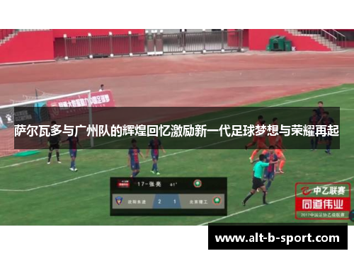 萨尔瓦多与广州队的辉煌回忆激励新一代足球梦想与荣耀再起