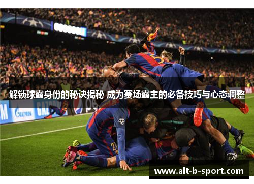 解锁球霸身份的秘诀揭秘 成为赛场霸主的必备技巧与心态调整 解锁球霸身份的秘诀揭秘 成为赛场霸主的必备技巧与心态调整