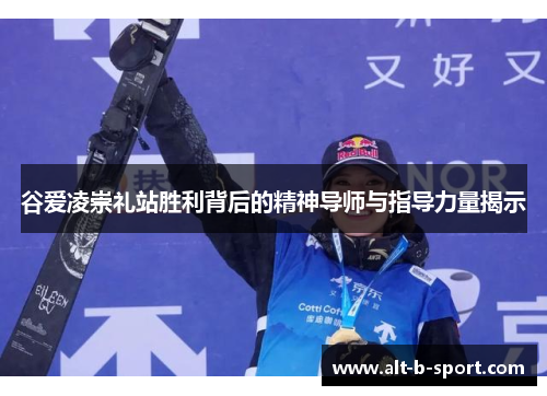 谷爱凌崇礼站胜利背后的精神导师与指导力量揭示