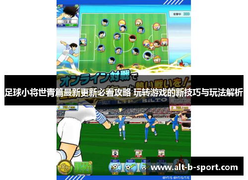 足球小将世青篇最新更新必看攻略 玩转游戏的新技巧与玩法解析 足球小将世青篇最新更新必看攻略 玩转游戏的新技巧与玩法解析
