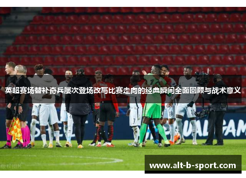 英超赛场替补奇兵屡次登场改写比赛走向的经典瞬间全面回顾与战术意义 英超赛场替补奇兵屡次登场改写比赛走向的经典瞬间全面回顾与战术意义