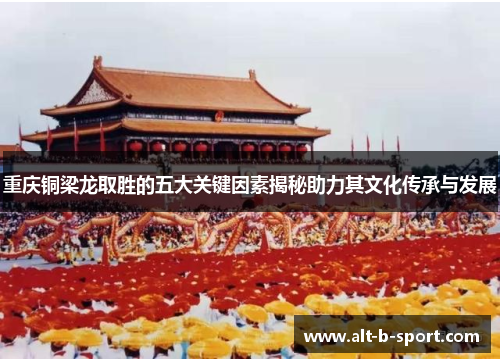 重庆铜梁龙取胜的五大关键因素揭秘助力其文化传承与发展 重庆铜梁龙取胜的五大关键因素揭秘助力其文化传承与发展