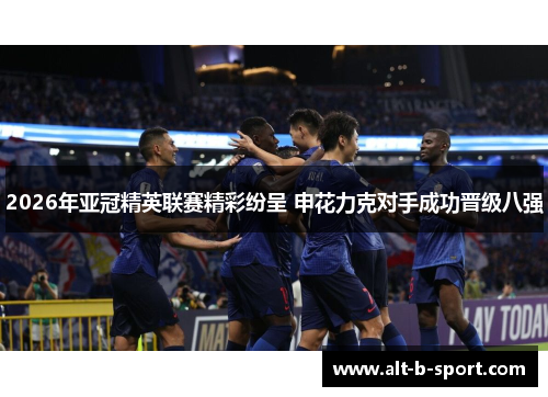 2026年亚冠精英联赛精彩纷呈 申花力克对手成功晋级八强