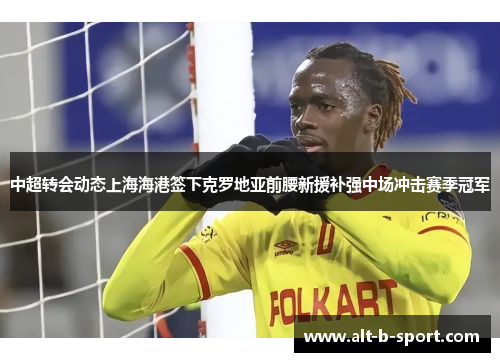 中超转会动态上海海港签下克罗地亚前腰新援补强中场冲击赛季冠军 中超转会动态上海海港签下克罗地亚前腰新援补强中场冲击赛季冠军