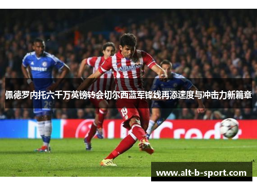 佩德罗内托六千万英镑转会切尔西蓝军锋线再添速度与冲击力新篇章
