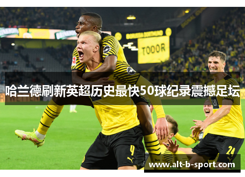 哈兰德刷新英超历史最快50球纪录震撼足坛