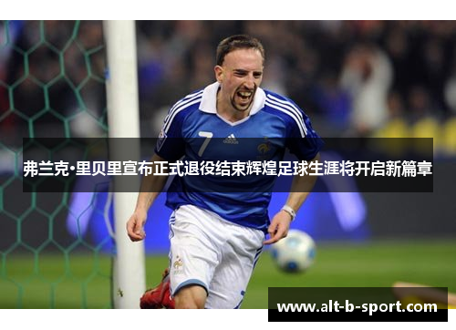 弗兰克·里贝里宣布正式退役结束辉煌足球生涯将开启新篇章 弗兰克·里贝里宣布正式退役结束辉煌足球生涯将开启新篇章