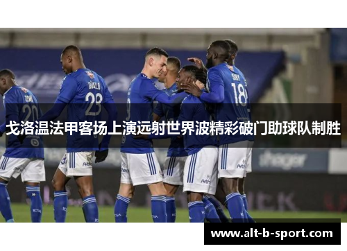戈洛温法甲客场上演远射世界波精彩破门助球队制胜 戈洛温法甲客场上演远射世界波精彩破门助球队制胜