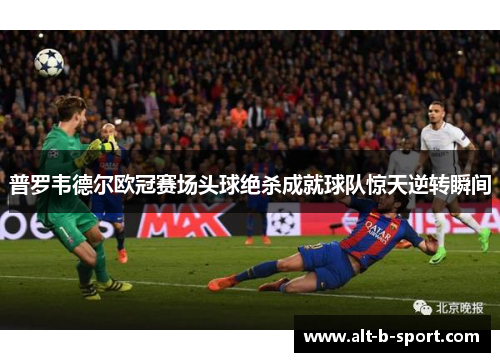 普罗韦德尔欧冠赛场头球绝杀成就球队惊天逆转瞬间