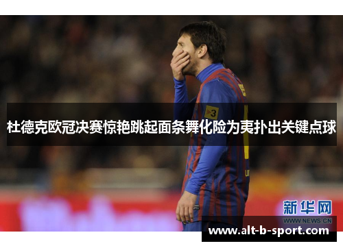 杜德克欧冠决赛惊艳跳起面条舞化险为夷扑出关键点球 杜德克欧冠决赛惊艳跳起面条舞化险为夷扑出关键点球
