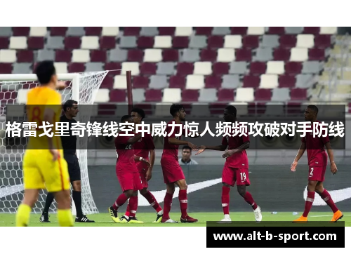 格雷戈里奇锋线空中威力惊人频频攻破对手防线