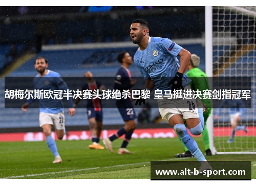 胡梅尔斯欧冠半决赛头球绝杀巴黎 皇马挺进决赛剑指冠军