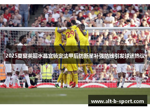 2025夏窗英超水晶宫锁定法甲后防新星补强防线引发球迷热议