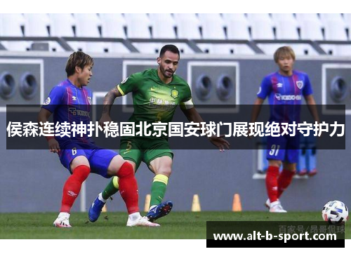 侯森连续神扑稳固北京国安球门展现绝对守护力
