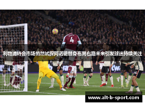 利物浦转会市场悄然试探阿诺德替身布局右路未来引发球迷持续关注