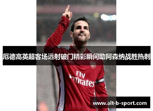 厄德高英超客场远射破门精彩瞬间助阿森纳战胜热刺