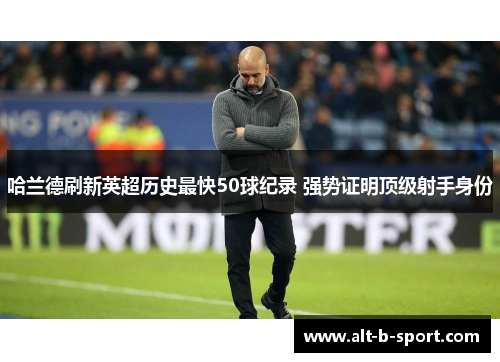 哈兰德刷新英超历史最快50球纪录 强势证明顶级射手身份