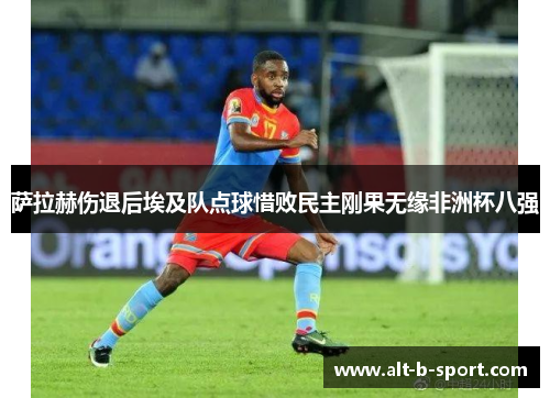 萨拉赫伤退后埃及队点球惜败民主刚果无缘非洲杯八强 萨拉赫伤退后埃及队点球惜败民主刚果无缘非洲杯八强