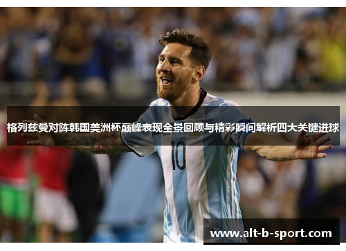 格列兹曼对阵韩国美洲杯巅峰表现全景回顾与精彩瞬间解析四大关键进球