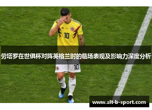 劳塔罗在世俱杯对阵英格兰时的临场表现及影响力深度分析 劳塔罗在世俱杯对阵英格兰时的临场表现及影响力深度分析
