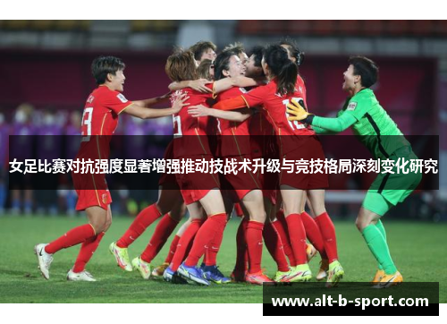 女足比赛对抗强度显著增强推动技战术升级与竞技格局深刻变化研究 女足比赛对抗强度显著增强推动技战术升级与竞技格局深刻变化研究