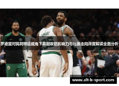 罗德里对阵阿根廷视角下英超攻防影响力与比赛走向深度解读全面分析 罗德里对阵阿根廷视角下英超攻防影响力与比赛走向深度解读全面分析